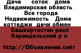 Дача 8,5 соток.2 дома. Владимирская область. - Все города Недвижимость » Дома, коттеджи, дачи обмен   . Башкортостан респ.,Караидельский р-н